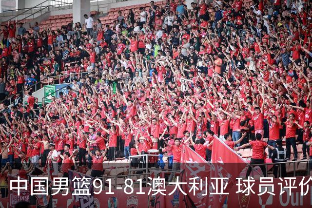 中国男篮91-81澳大利亚 球员评价：6人优秀，4人及格，2人低迷