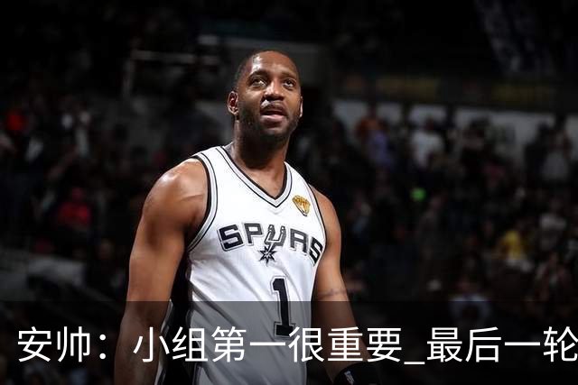 安帅：小组第一很重要 最后一轮要和国米争第一