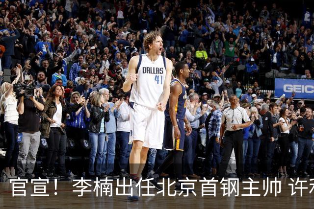 官宣！李楠出任北京首钢主帅 许利民担任总教练