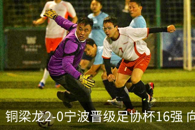 铜梁龙2-0宁波晋级足协杯16强 向余望梅开二度迪马塔助攻