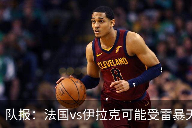 队报：法国vs伊拉克可能受雷暴天气影响，若不顺利恐怕要踢数小时